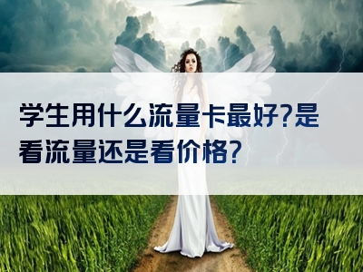 学生用什么流量卡最好？是看流量还是看价格？