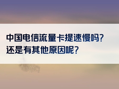 中国电信流量卡提速慢吗？还是有其他原因呢？