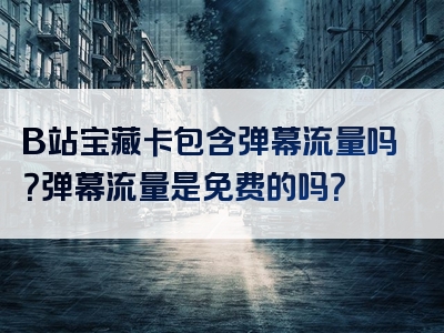 B站宝藏卡包含弹幕流量吗？弹幕流量是免费的吗？