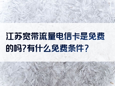 江苏宽带流量电信卡是免费的吗？有什么免费条件？