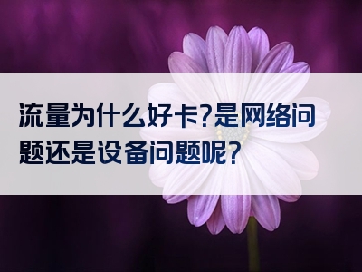 流量为什么好卡？是网络问题还是设备问题呢？
