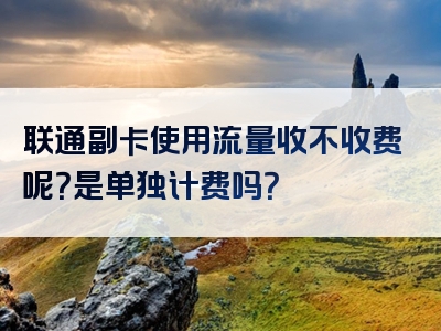 联通副卡使用流量收不收费呢？是单独计费吗？