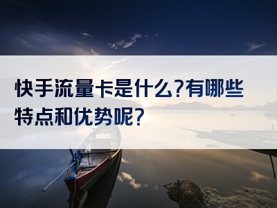 快手流量卡是什么？有哪些特点和优势呢？