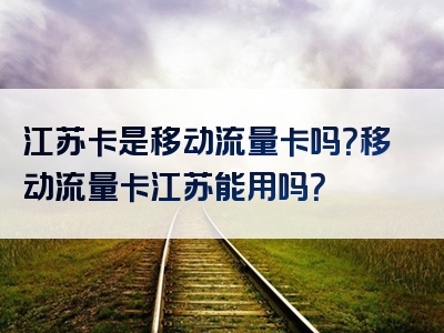 江苏卡是移动流量卡吗？移动流量卡江苏能用吗？