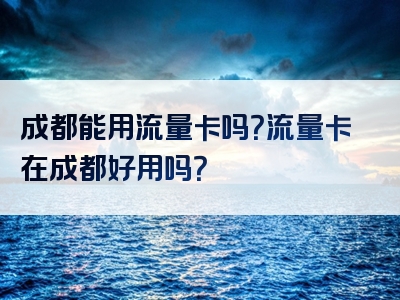 成都能用流量卡吗？流量卡在成都好用吗？