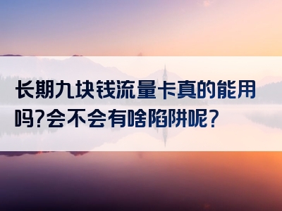 长期九块钱流量卡真的能用吗？会不会有啥陷阱呢？