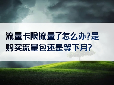 流量卡限流量了怎么办？是购买流量包还是等下月？