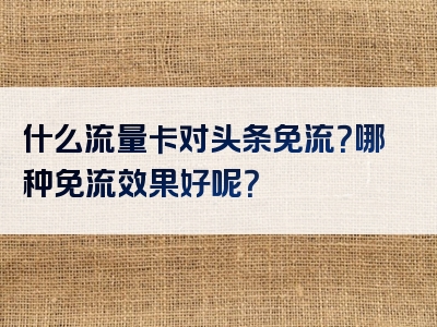 什么流量卡对头条免流？哪种免流效果好呢？