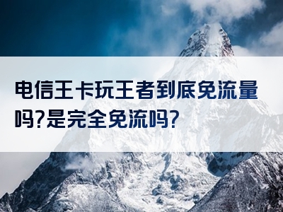 电信王卡玩王者到底免流量吗？是完全免流吗？