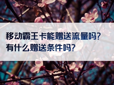 移动霸王卡能赠送流量吗？有什么赠送条件吗？