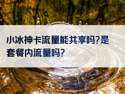 小冰神卡流量能共享吗？是套餐内流量吗？