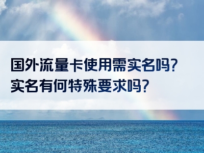 国外流量卡使用需实名吗？实名有何特殊要求吗？