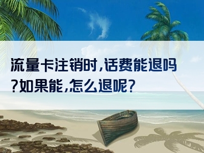 流量卡注销时，话费能退吗？如果能，怎么退呢？