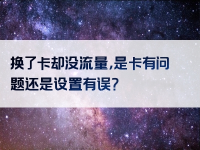 换了卡却没流量，是卡有问题还是设置有误？