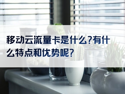 移动云流量卡是什么？有什么特点和优势呢？