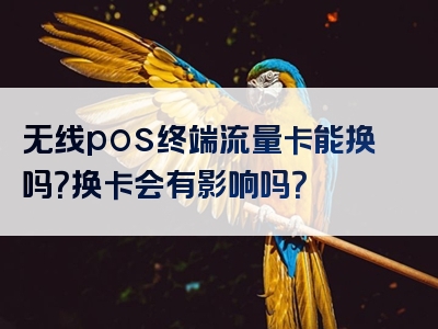 无线pos终端流量卡能换吗？换卡会有影响吗？