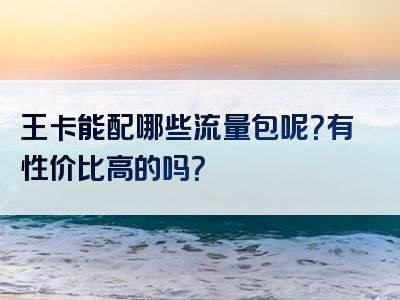 王卡能配哪些流量包呢？有性价比高的吗？