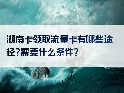湖南卡领取流量卡有哪些途径？需要什么条件？