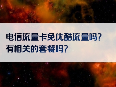 电信流量卡免优酷流量吗？有相关的套餐吗？