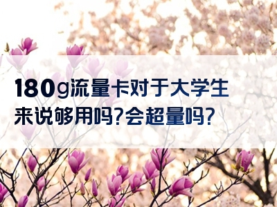 180g流量卡对于大学生来说够用吗？会超量吗？
