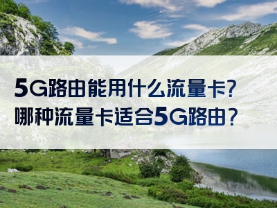 5G路由能用什么流量卡？哪种流量卡适合5G路由？