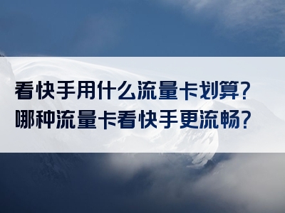 看快手用什么流量卡划算？哪种流量卡看快手更流畅？