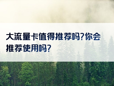 大流量卡值得推荐吗？你会推荐使用吗？