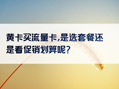 黄卡买流量卡，是选套餐还是看促销划算呢？