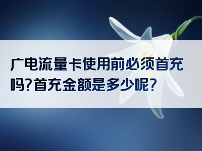 广电流量卡使用前必须首充吗？首充金额是多少呢？
