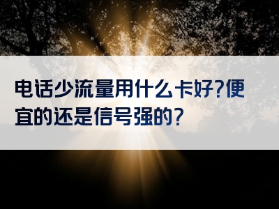 电话少流量用什么卡好？便宜的还是信号强的？