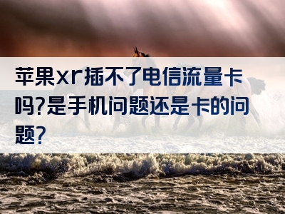 苹果xr插不了电信流量卡吗？是手机问题还是卡的问题？