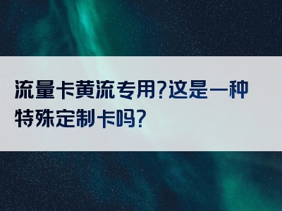 流量卡黄流专用？这是一种特殊定制卡吗？