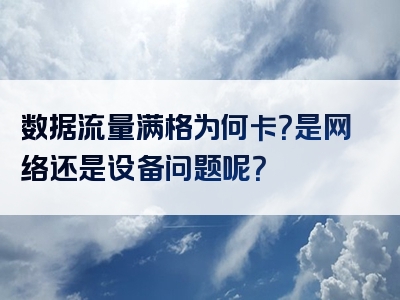 数据流量满格为何卡？是网络还是设备问题呢？