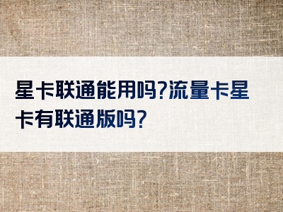 星卡联通能用吗？流量卡星卡有联通版吗？