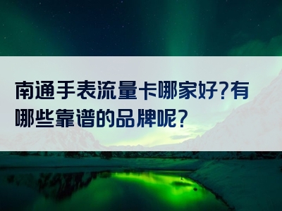 南通手表流量卡哪家好？有哪些靠谱的品牌呢？