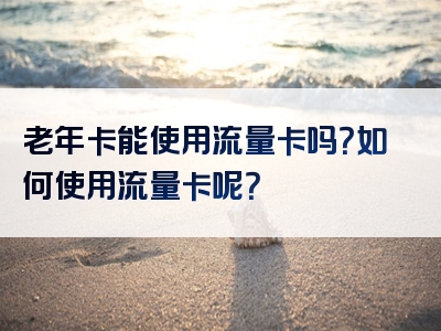 老年卡能使用流量卡吗？如何使用流量卡呢？