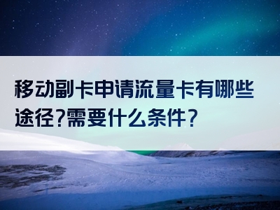 移动副卡申请流量卡有哪些途径？需要什么条件？