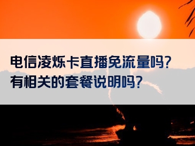 电信凌烁卡直播免流量吗？有相关的套餐说明吗？