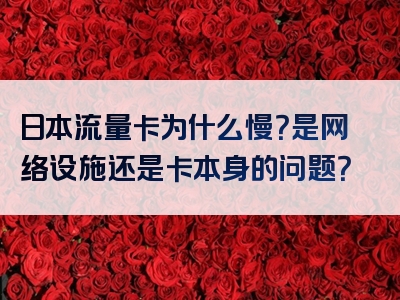 日本流量卡为什么慢？是网络设施还是卡本身的问题？