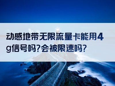动感地带无限流量卡能用4g信号吗？会被限速吗？