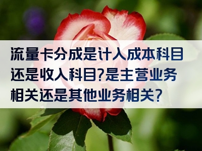 流量卡分成是计入成本科目还是收入科目？是主营业务相关还是其他业务相关？