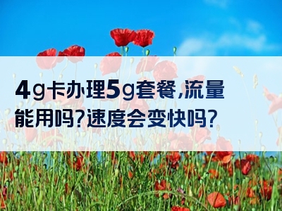 4g卡办理5g套餐，流量能用吗？速度会变快吗？