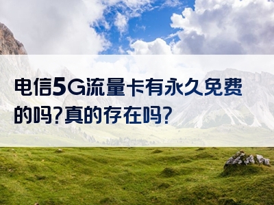 电信5G流量卡有永久免费的吗？真的存在吗？