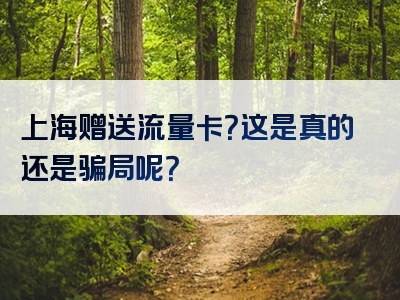 上海赠送流量卡？这是真的还是骗局呢？