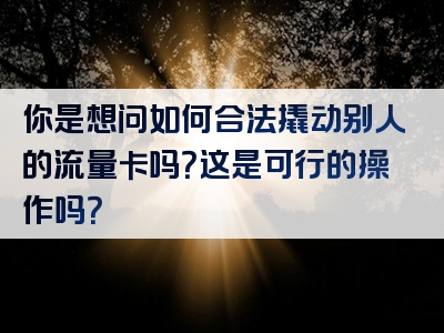 你是想问如何合法撬动别人的流量卡吗？这是可行的操作吗？
