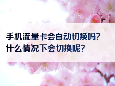 手机流量卡会自动切换吗？什么情况下会切换呢？