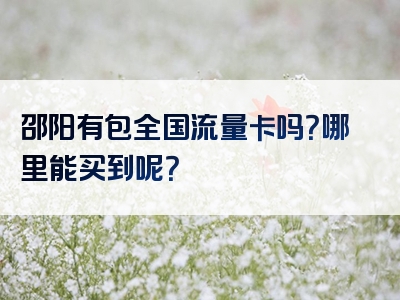 邵阳有包全国流量卡吗？哪里能买到呢？