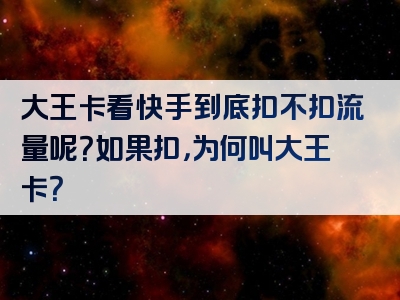 大王卡看快手到底扣不扣流量呢？如果扣，为何叫大王卡？