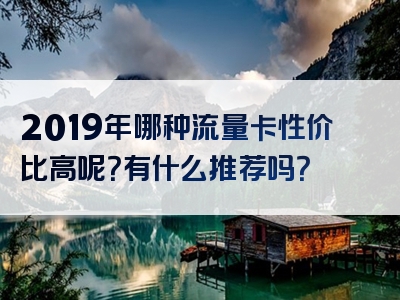 2019年哪种流量卡性价比高呢？有什么推荐吗？