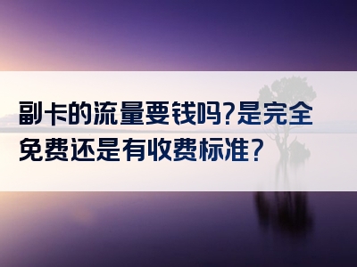 副卡的流量要钱吗？是完全免费还是有收费标准？